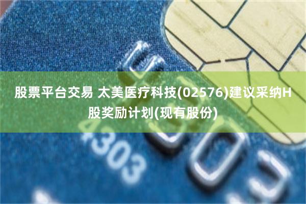 股票平台交易 太美医疗科技(02576)建议采纳H股奖励计划(现有股份)