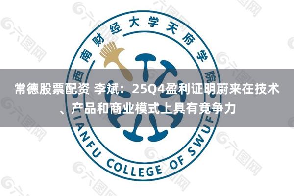 常德股票配资 李斌：25Q4盈利证明蔚来在技术、产品和商业模式上具有竞争力