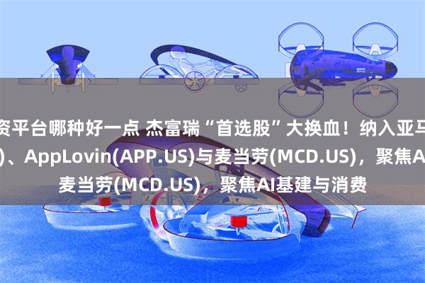 配资平台哪种好一点 杰富瑞“首选股”大换血！纳入亚马逊(AMZN.US)、AppLovin(APP.US)与麦当劳(MCD.US)，聚焦AI基建与消费