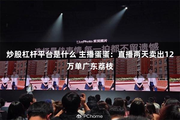 炒股杠杆平台是什么 主播蛋蛋：直播两天卖出12万单广东荔枝