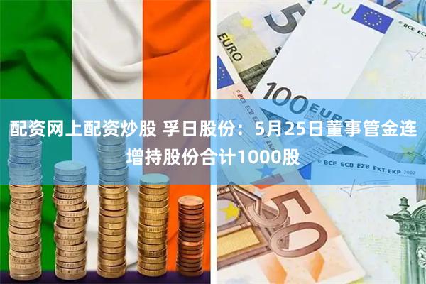 配资网上配资炒股 孚日股份：5月25日董事管金连增持股份合计1000股