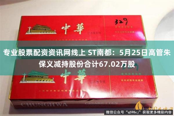专业股票配资资讯网线上 ST南都：5月25日高管朱保义减持股份合计67.02万股