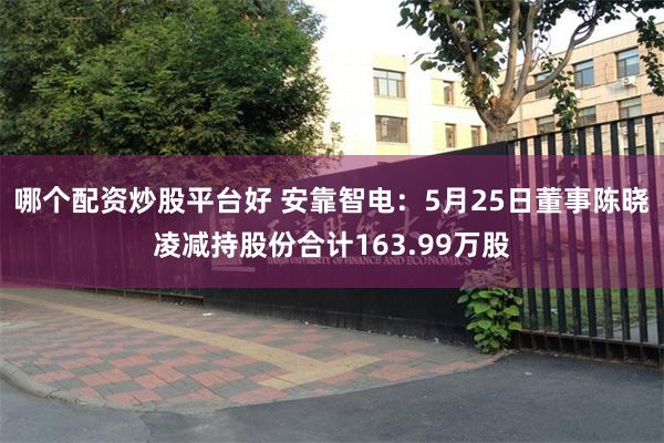 哪个配资炒股平台好 安靠智电：5月25日董事陈晓凌减持股份合计163.99万股