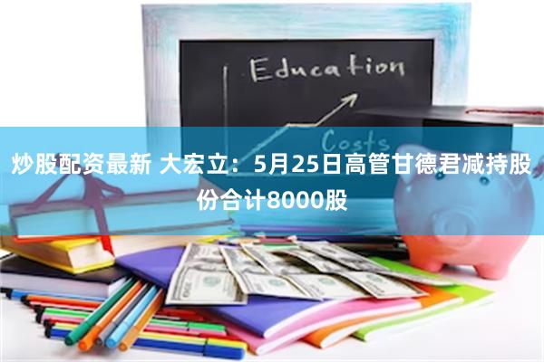 炒股配资最新 大宏立：5月25日高管甘德君减持股份合计8000股