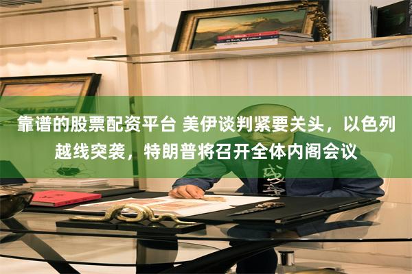 靠谱的股票配资平台 美伊谈判紧要关头，以色列越线突袭，特朗普将召开全体内阁会议