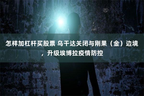 怎样加杠杆买股票 乌干达关闭与刚果（金）边境，升级埃博拉疫情防控