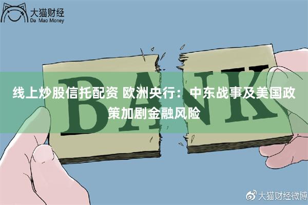 线上炒股信托配资 欧洲央行：中东战事及美国政策加剧金融风险