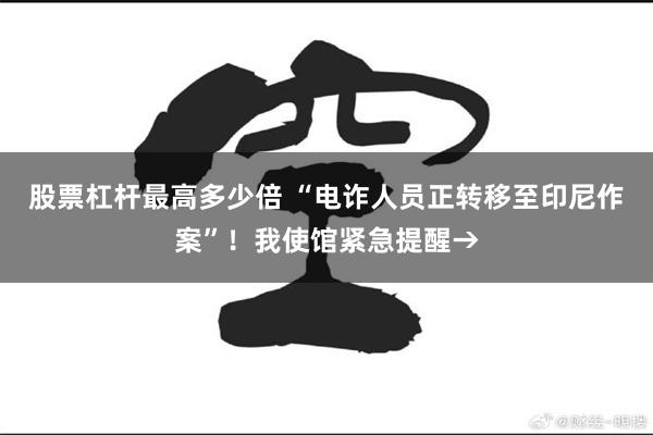股票杠杆最高多少倍 “电诈人员正转移至印尼作案”！我使馆紧急提醒→