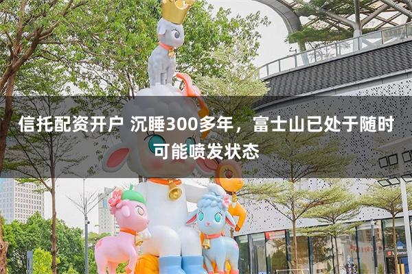 信托配资开户 沉睡300多年，富士山已处于随时可能喷发状态