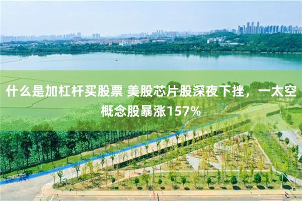 什么是加杠杆买股票 美股芯片股深夜下挫，一太空概念股暴涨157%
