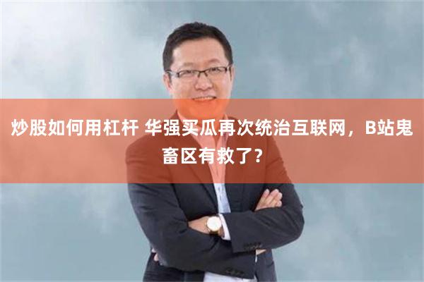 炒股如何用杠杆 华强买瓜再次统治互联网，B站鬼畜区有救了？
