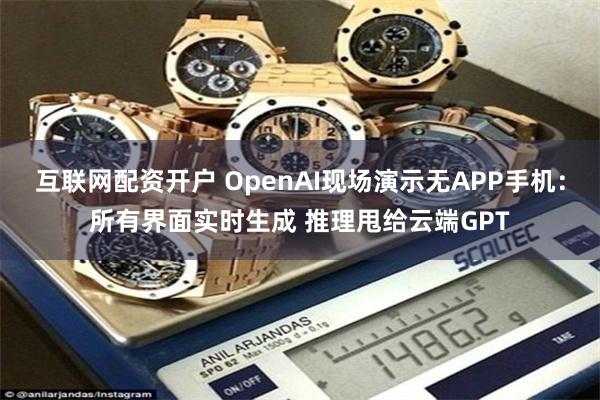 互联网配资开户 OpenAI现场演示无APP手机：所有界面实时生成 推理甩给云端GPT
