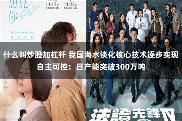 什么叫炒股加杠杆 我国海水淡化核心技术逐步实现自主可控：日产能突破300万吨