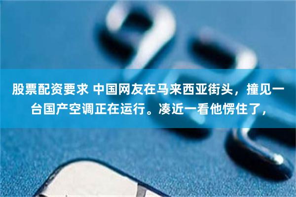 股票配资要求 中国网友在马来西亚街头，撞见一台国产空调正在运行。凑近一看他愣住了，