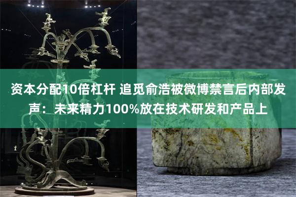 资本分配10倍杠杆 追觅俞浩被微博禁言后内部发声:未来精力100%放在技术研发和产品上