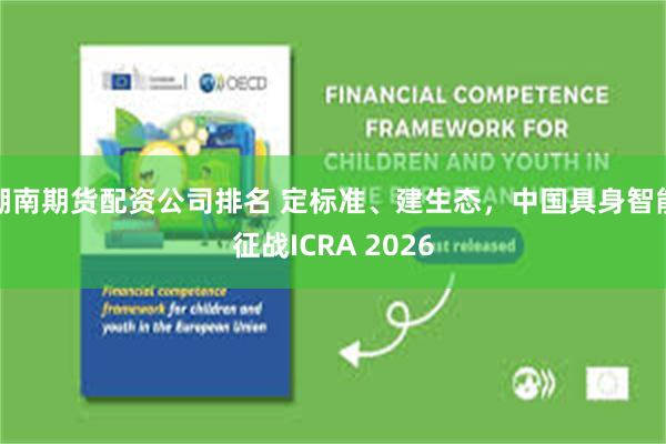 湖南期货配资公司排名 定标准、建生态，中国具身智能征战ICRA 2026