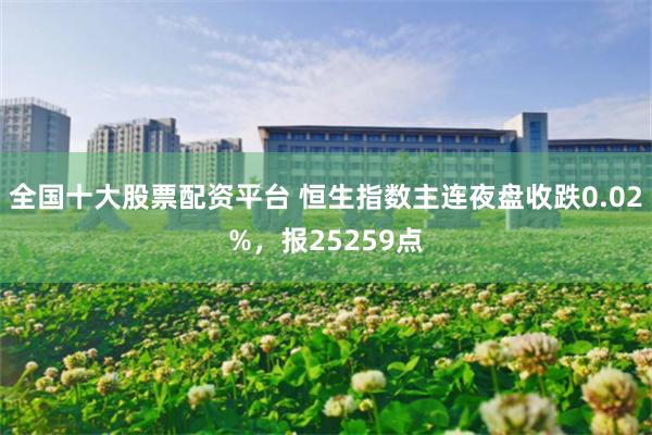 全国十大股票配资平台 恒生指数主连夜盘收跌0.02%，报25259点