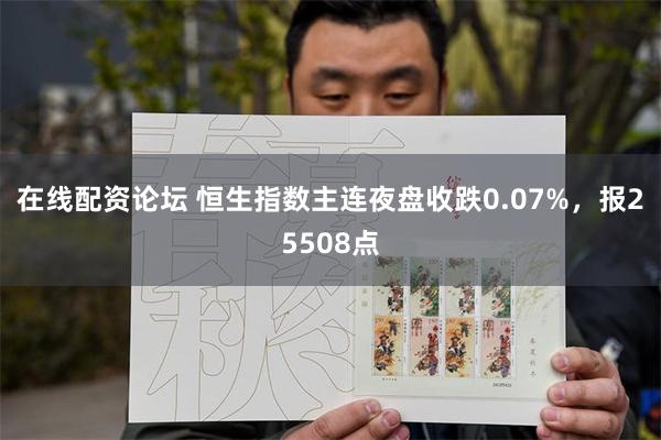 在线配资论坛 恒生指数主连夜盘收跌0.07%，报25508点