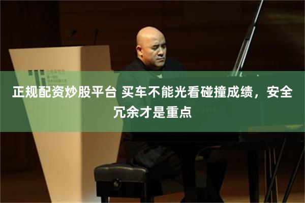 正规配资炒股平台 买车不能光看碰撞成绩，安全冗余才是重点