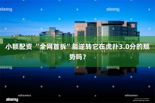 小额配资 “全网首拆”能逆转它在虎扑3.0分的颓势吗？