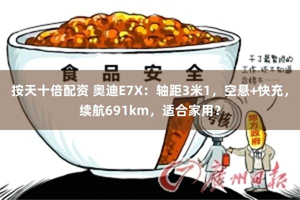 按天十倍配资 奥迪E7X：轴距3米1，空悬+快充，续航691km，适合家用？