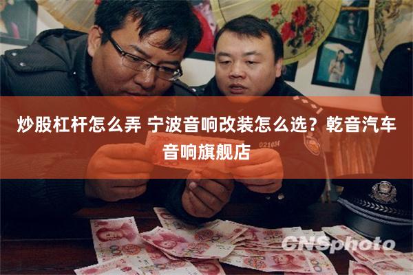 炒股杠杆怎么弄 宁波音响改装怎么选？乾音汽车音响旗舰店