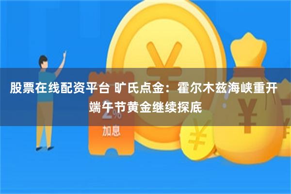 股票在线配资平台 旷氏点金：霍尔木兹海峡重开 端午节黄金继续探底