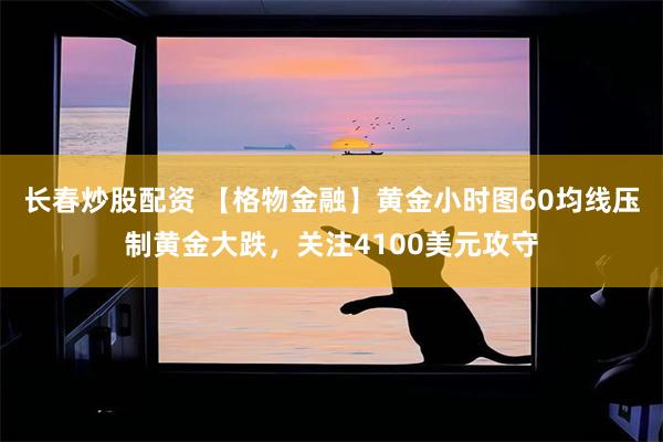 长春炒股配资 【格物金融】黄金小时图60均线压制黄金大跌，关注4100美元攻守