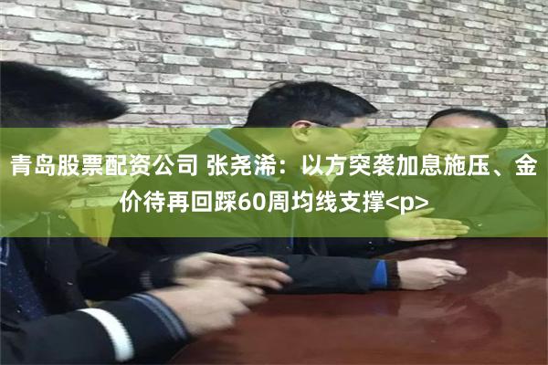 青岛股票配资公司 张尧浠：以方突袭加息施压、金价待再回踩60周均线支撑<p>
