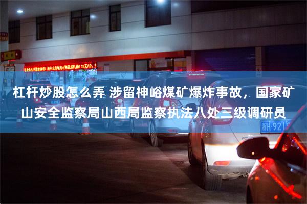 杠杆炒股怎么弄 涉留神峪煤矿爆炸事故，国家矿山安全监察局山西局监察执法八处三级调研员