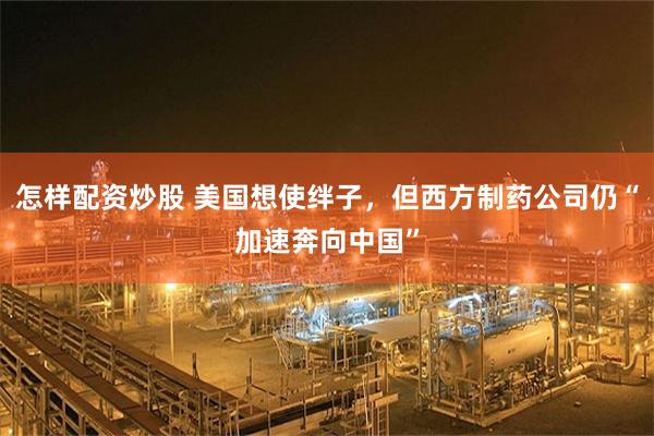 怎样配资炒股 美国想使绊子，但西方制药公司仍“加速奔向中国”