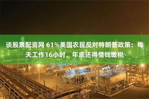 谈股票配资网 61%美国农民反对特朗普政策：每天工作16小时，年底还得借钱缴税