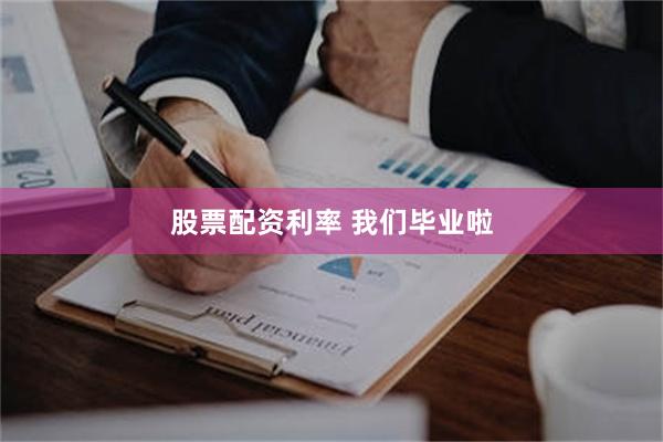股票配资利率 我们毕业啦