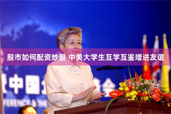 股市如何配资炒股 中美大学生互学互鉴增进友谊