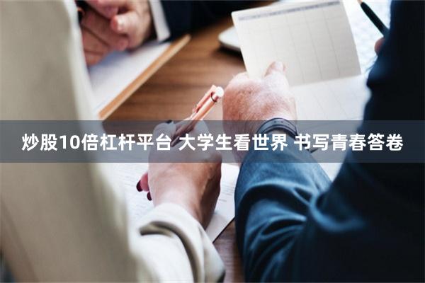 炒股10倍杠杆平台 大学生看世界 书写青春答卷