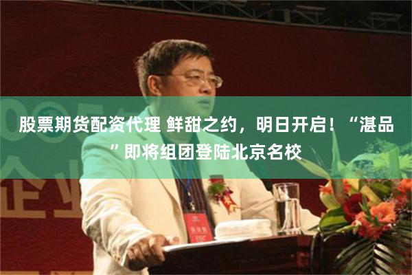 股票期货配资代理 鲜甜之约，明日开启！“湛品”即将组团登陆北京名校