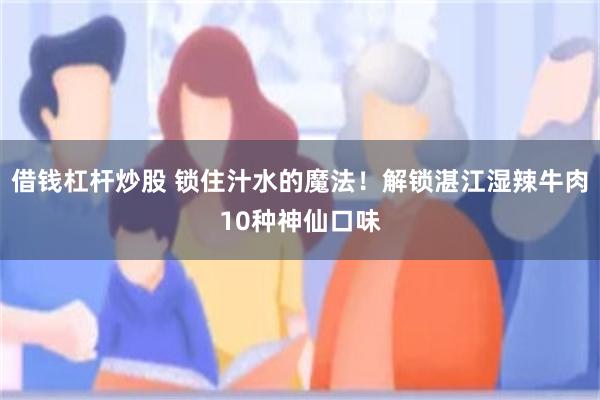 借钱杠杆炒股 锁住汁水的魔法！解锁湛江湿辣牛肉10种神仙口味