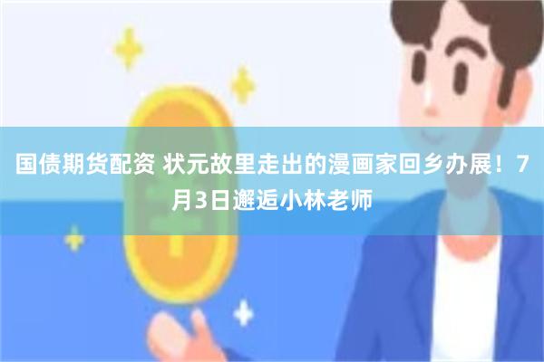 国债期货配资 状元故里走出的漫画家回乡办展！7月3日邂逅小林老师