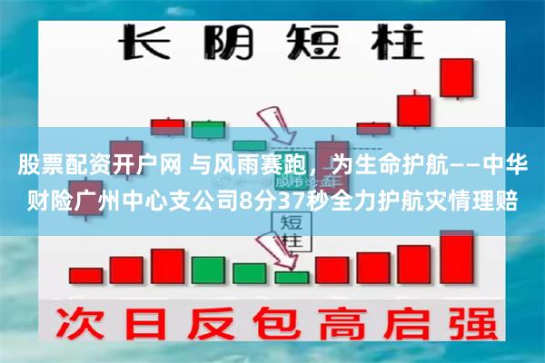 股票配资开户网 与风雨赛跑，为生命护航——中华财险广州中心支公司8分37秒全力护航灾情理赔