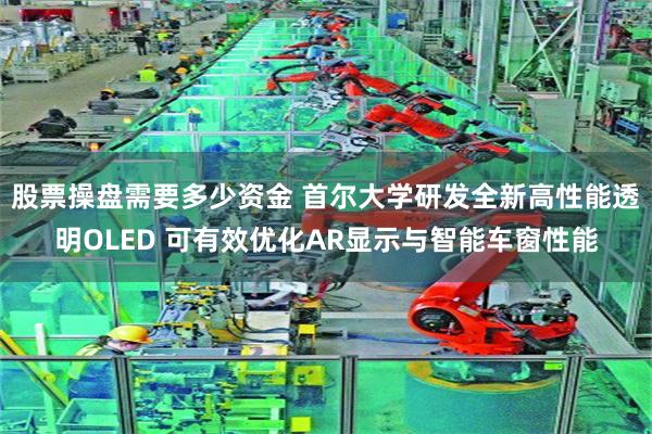 股票操盘需要多少资金 首尔大学研发全新高性能透明OLED 可有效优化AR显示与智能车窗性能