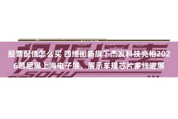 股票配债怎么买 四维图新旗下杰发科技亮相2026慕尼黑上海电子展，展示车规芯片多线进展