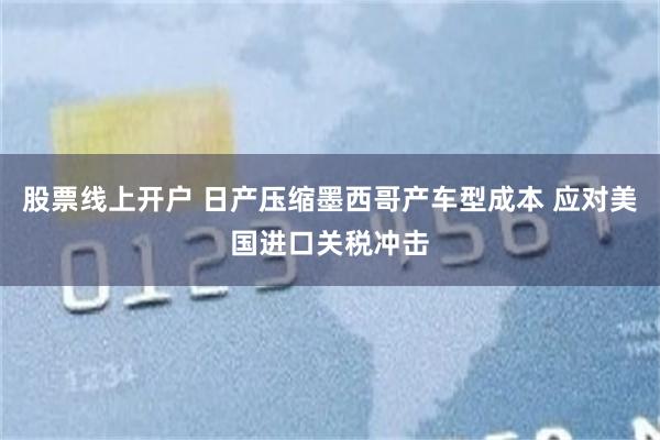 股票线上开户 日产压缩墨西哥产车型成本 应对美国进口关税冲击