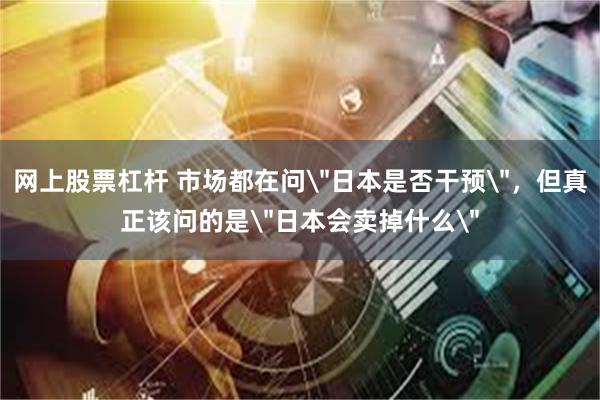 网上股票杠杆 市场都在问＂日本是否干预＂，但真正该问的是＂日本会卖掉什么＂
