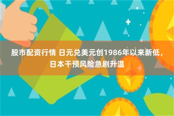 股市配资行情 日元兑美元创1986年以来新低，日本干预风险急剧升温