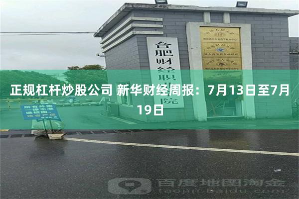 正规杠杆炒股公司 新华财经周报：7月13日至7月19日