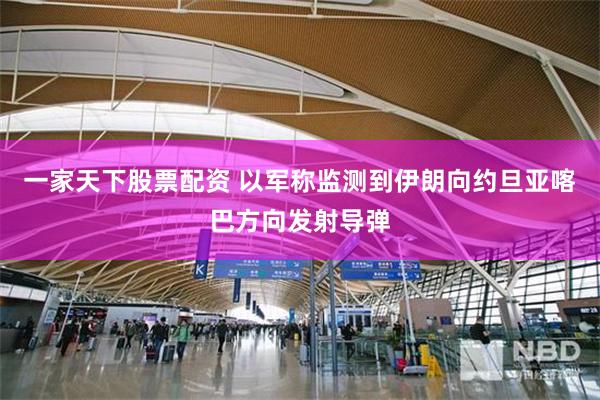 一家天下股票配资 以军称监测到伊朗向约旦亚喀巴方向发射导弹