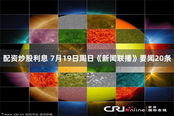 配资炒股利息 7月19日周日《新闻联播》要闻20条