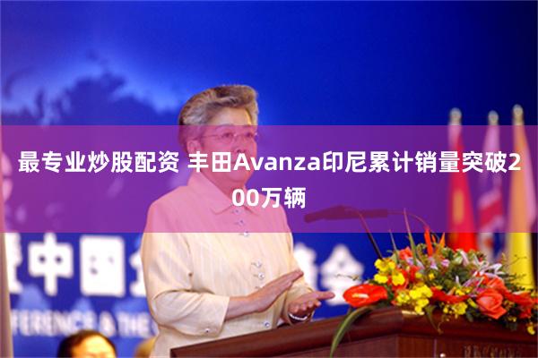 最专业炒股配资 丰田Avanza印尼累计销量突破200万辆