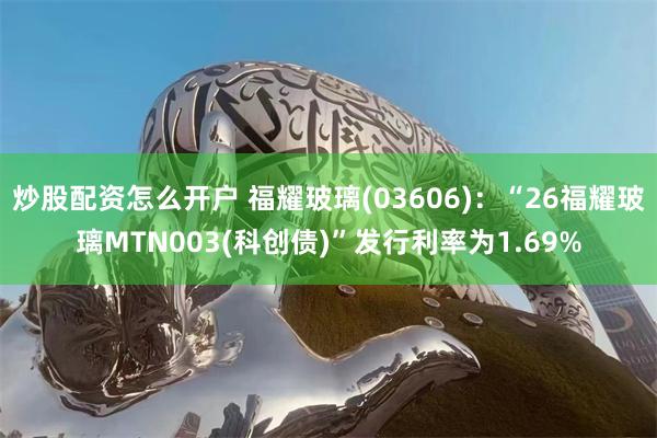 炒股配资怎么开户 福耀玻璃(03606)：“26福耀玻璃MTN003(科创债)”发行利率为1.69%