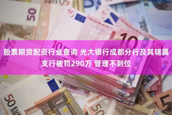 股票期货配资行业查询 光大银行成都分行及其辖属支行被罚290万 管理不到位